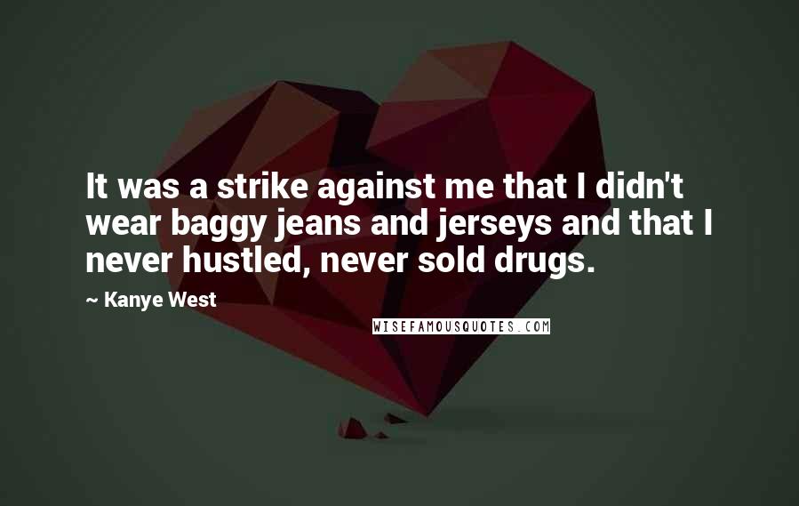 Kanye West Quotes: It was a strike against me that I didn't wear baggy jeans and jerseys and that I never hustled, never sold drugs.