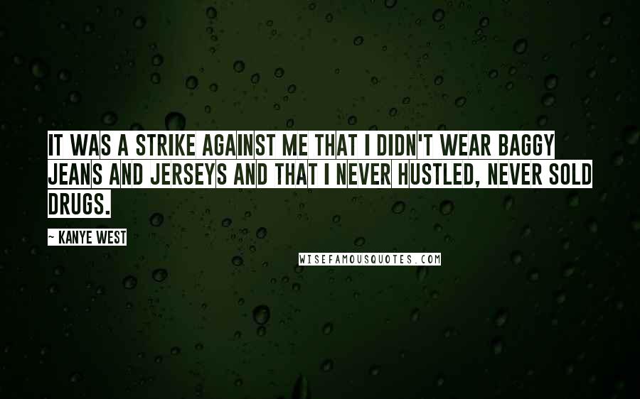 Kanye West Quotes: It was a strike against me that I didn't wear baggy jeans and jerseys and that I never hustled, never sold drugs.