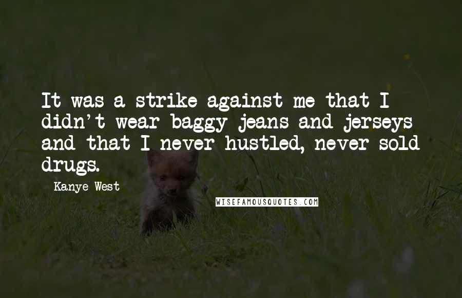 Kanye West Quotes: It was a strike against me that I didn't wear baggy jeans and jerseys and that I never hustled, never sold drugs.