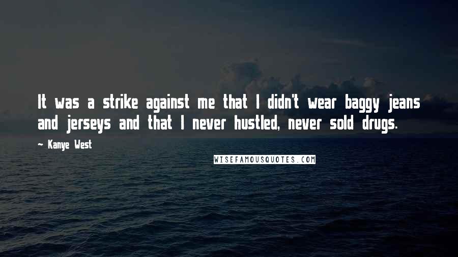 Kanye West Quotes: It was a strike against me that I didn't wear baggy jeans and jerseys and that I never hustled, never sold drugs.