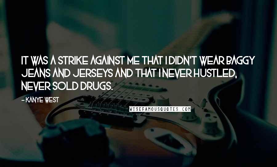 Kanye West Quotes: It was a strike against me that I didn't wear baggy jeans and jerseys and that I never hustled, never sold drugs.