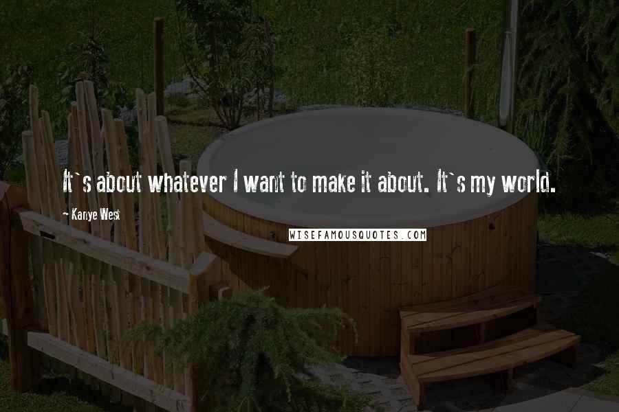 Kanye West Quotes: It's about whatever I want to make it about. It's my world.