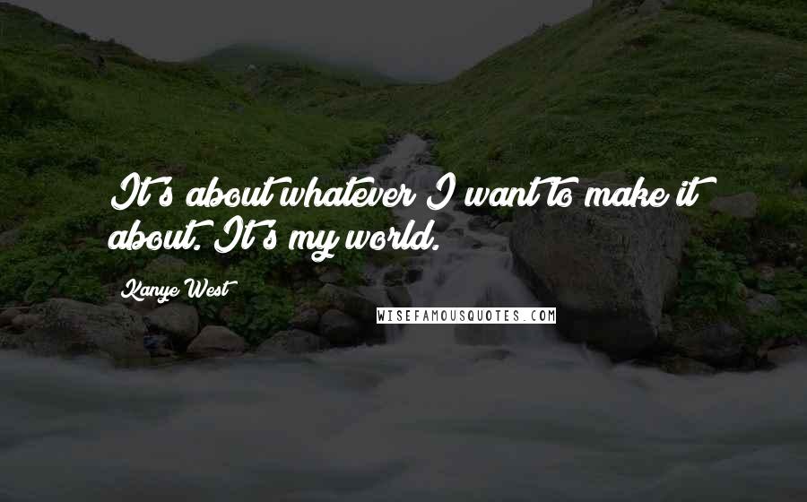 Kanye West Quotes: It's about whatever I want to make it about. It's my world.