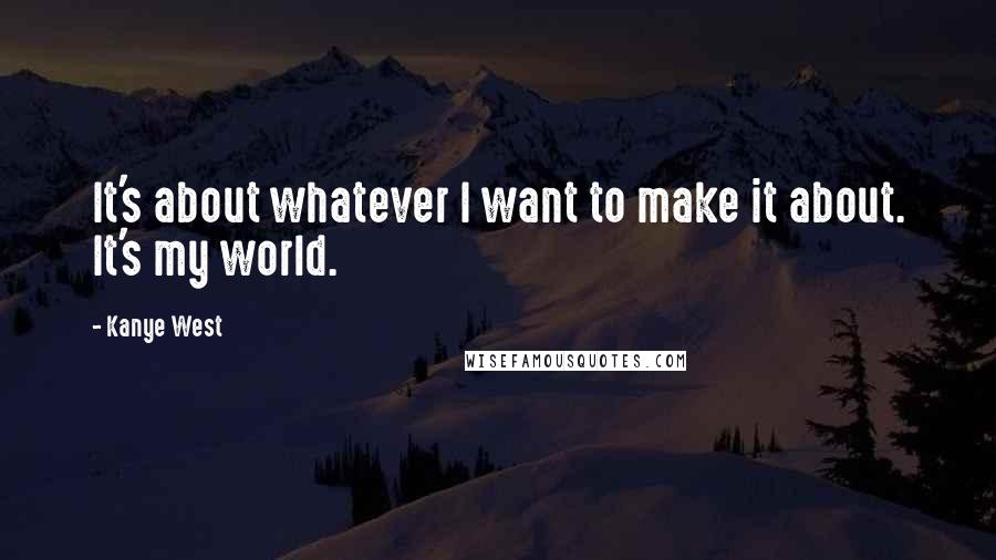 Kanye West Quotes: It's about whatever I want to make it about. It's my world.