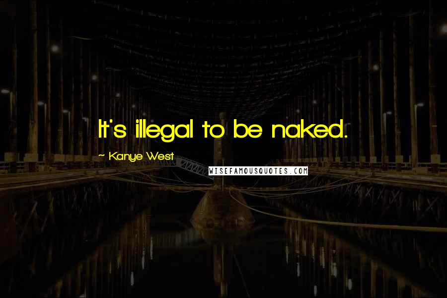 Kanye West Quotes: It's illegal to be naked.