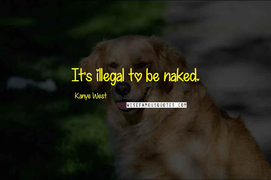Kanye West Quotes: It's illegal to be naked.