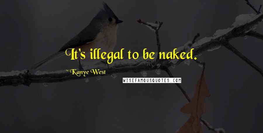 Kanye West Quotes: It's illegal to be naked.