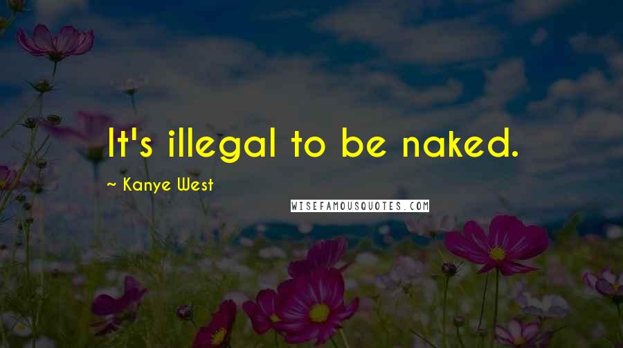 Kanye West Quotes: It's illegal to be naked.