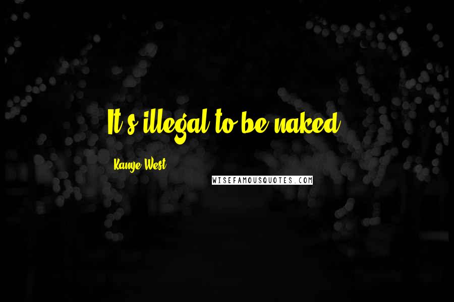 Kanye West Quotes: It's illegal to be naked.