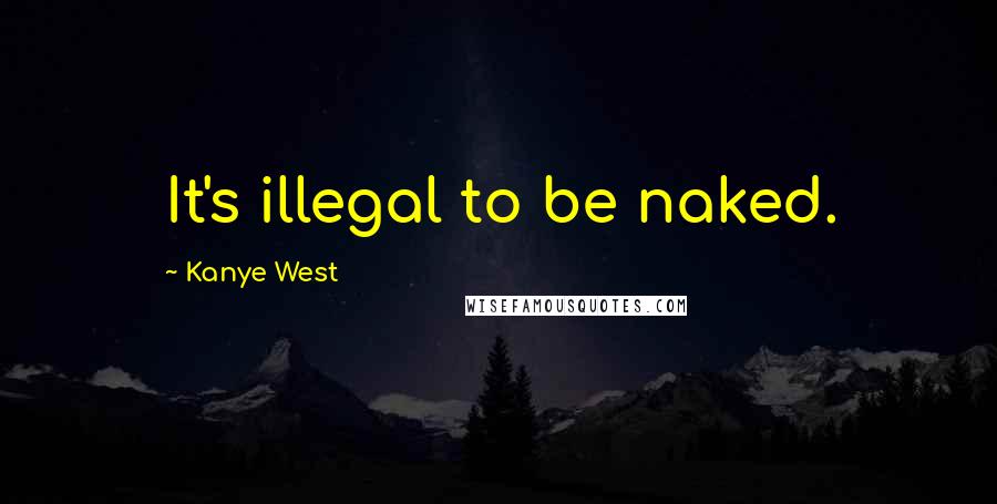 Kanye West Quotes: It's illegal to be naked.