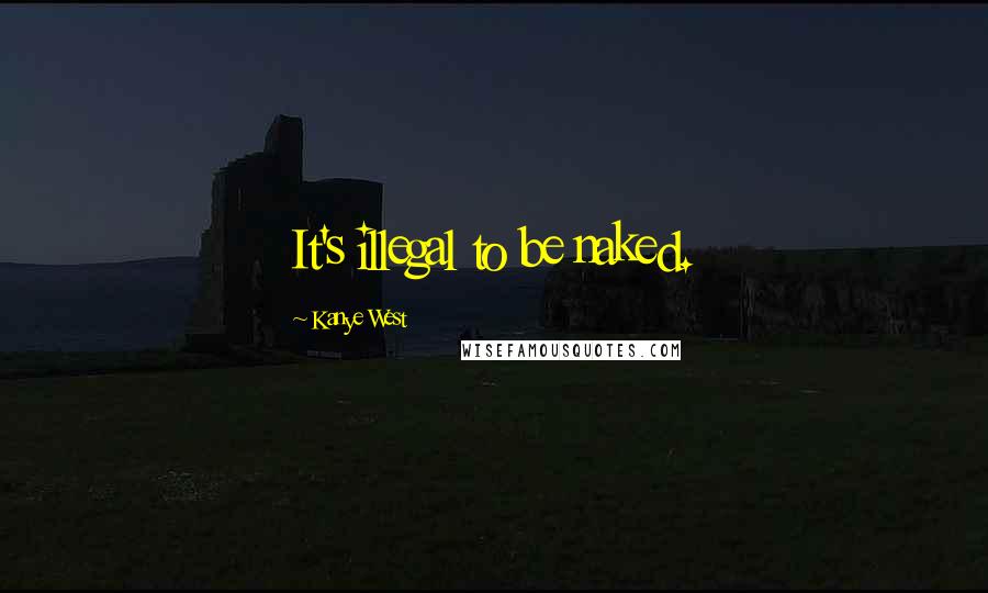 Kanye West Quotes: It's illegal to be naked.