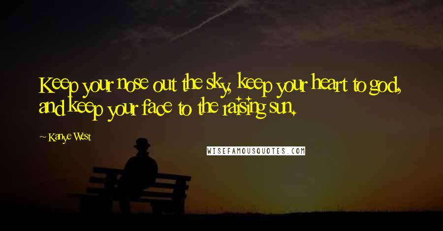 Kanye West Quotes: Keep your nose out the sky, keep your heart to god, and keep your face to the raising sun.