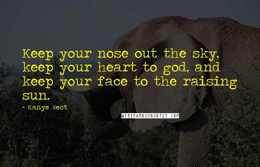 Kanye West Quotes: Keep your nose out the sky, keep your heart to god, and keep your face to the raising sun.