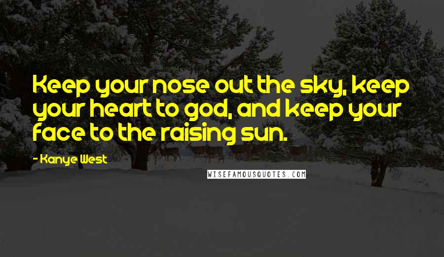 Kanye West Quotes: Keep your nose out the sky, keep your heart to god, and keep your face to the raising sun.