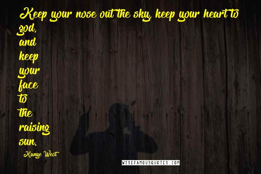 Kanye West Quotes: Keep your nose out the sky, keep your heart to god, and keep your face to the raising sun.