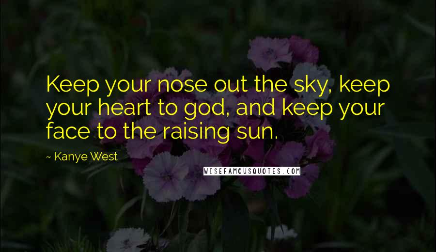 Kanye West Quotes: Keep your nose out the sky, keep your heart to god, and keep your face to the raising sun.