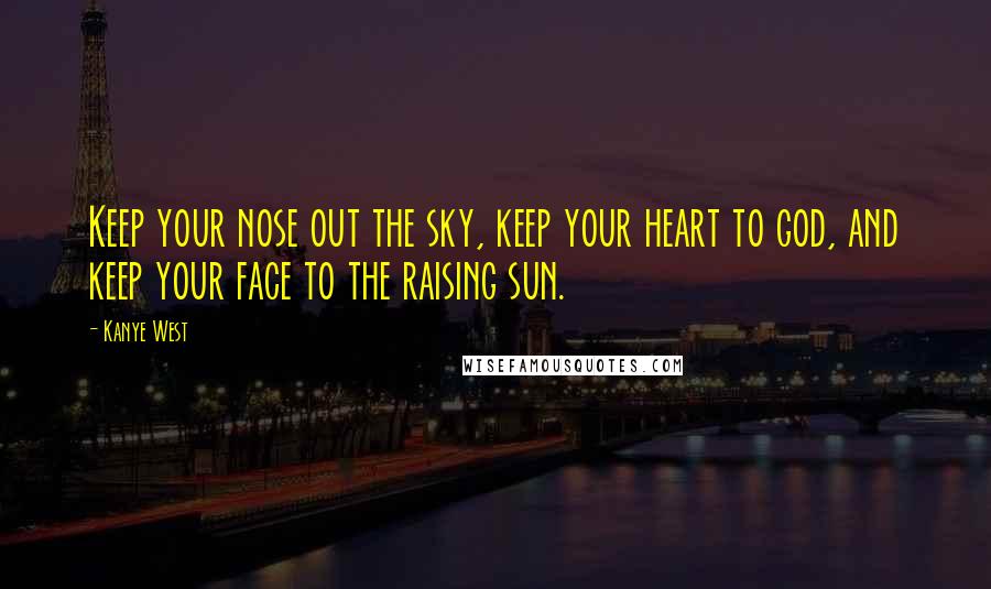 Kanye West Quotes: Keep your nose out the sky, keep your heart to god, and keep your face to the raising sun.