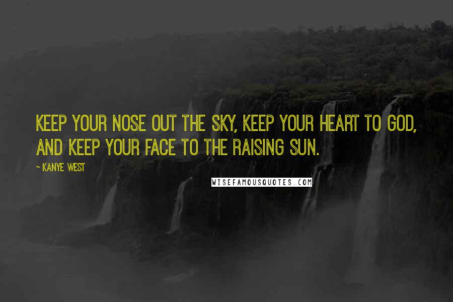 Kanye West Quotes: Keep your nose out the sky, keep your heart to god, and keep your face to the raising sun.
