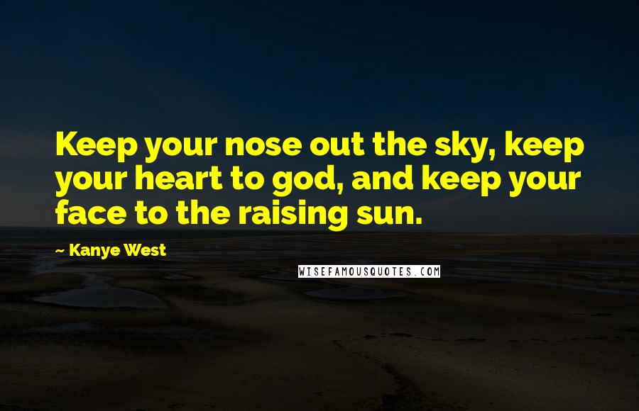 Kanye West Quotes: Keep your nose out the sky, keep your heart to god, and keep your face to the raising sun.