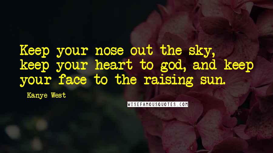 Kanye West Quotes: Keep your nose out the sky, keep your heart to god, and keep your face to the raising sun.