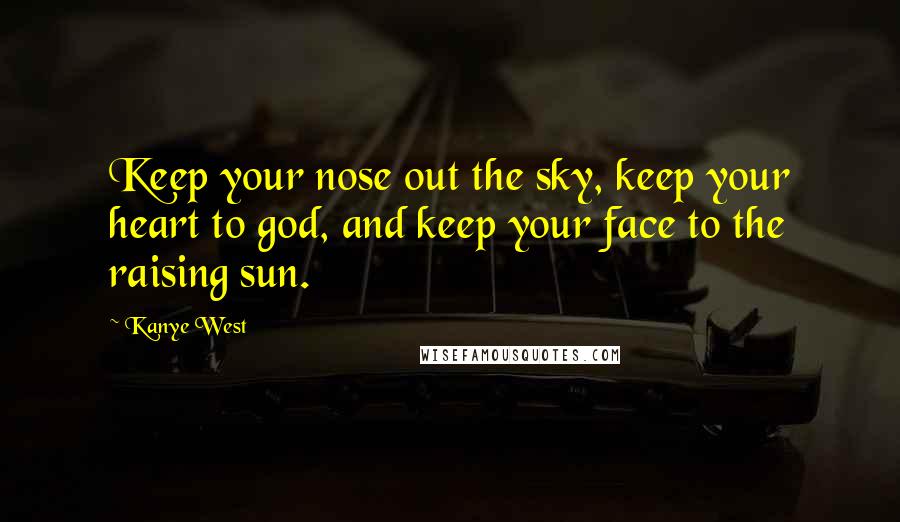 Kanye West Quotes: Keep your nose out the sky, keep your heart to god, and keep your face to the raising sun.