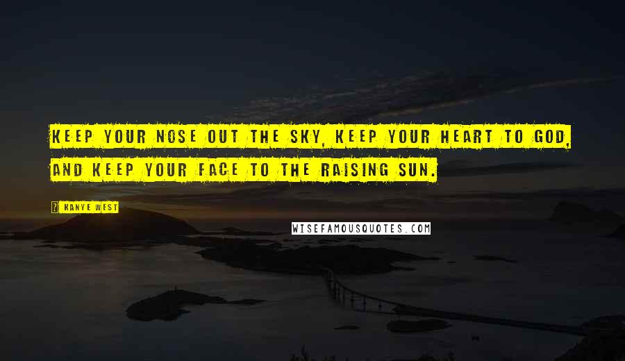 Kanye West Quotes: Keep your nose out the sky, keep your heart to god, and keep your face to the raising sun.