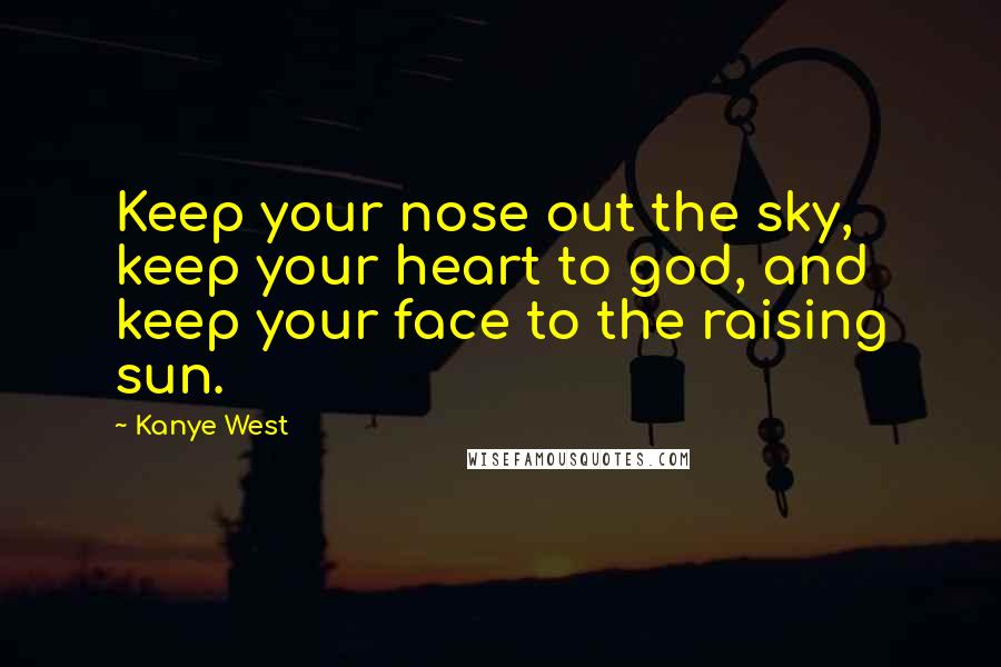 Kanye West Quotes: Keep your nose out the sky, keep your heart to god, and keep your face to the raising sun.