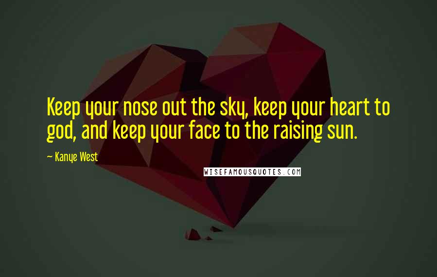 Kanye West Quotes: Keep your nose out the sky, keep your heart to god, and keep your face to the raising sun.