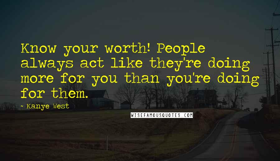 Kanye West Quotes: Know your worth! People always act like they're doing more for you than you're doing for them.