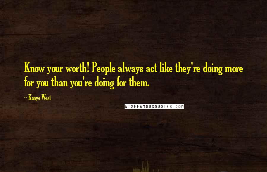 Kanye West Quotes: Know your worth! People always act like they're doing more for you than you're doing for them.
