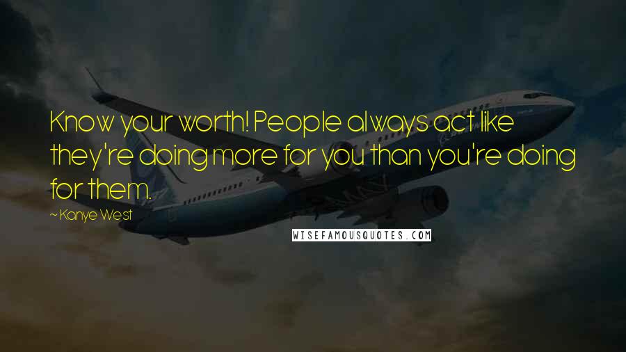 Kanye West Quotes: Know your worth! People always act like they're doing more for you than you're doing for them.