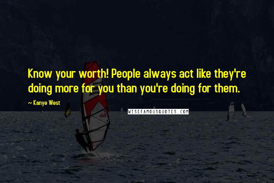 Kanye West Quotes: Know your worth! People always act like they're doing more for you than you're doing for them.