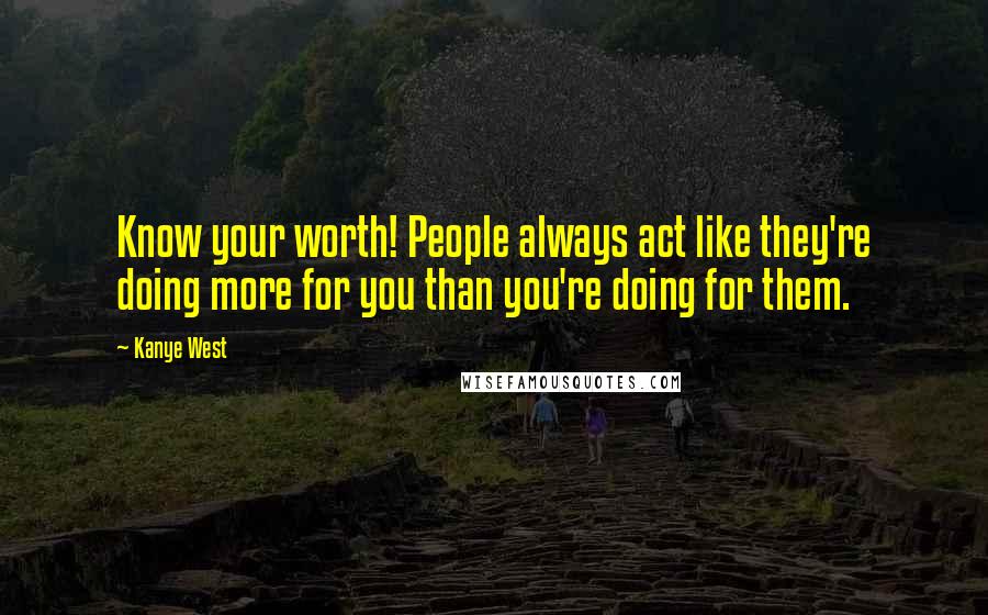 Kanye West Quotes: Know your worth! People always act like they're doing more for you than you're doing for them.