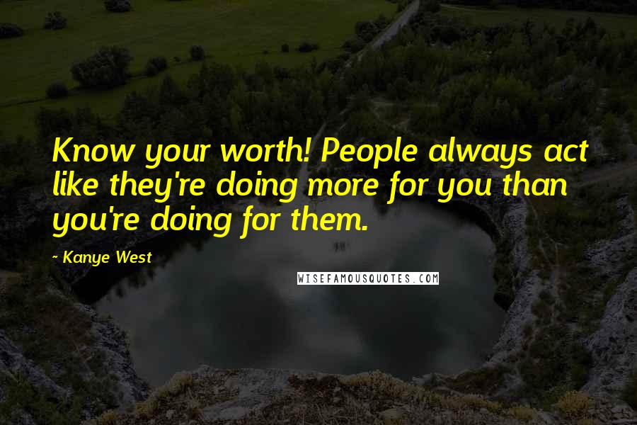 Kanye West Quotes: Know your worth! People always act like they're doing more for you than you're doing for them.