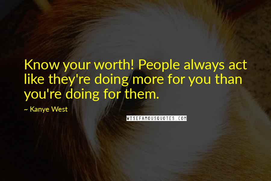 Kanye West Quotes: Know your worth! People always act like they're doing more for you than you're doing for them.
