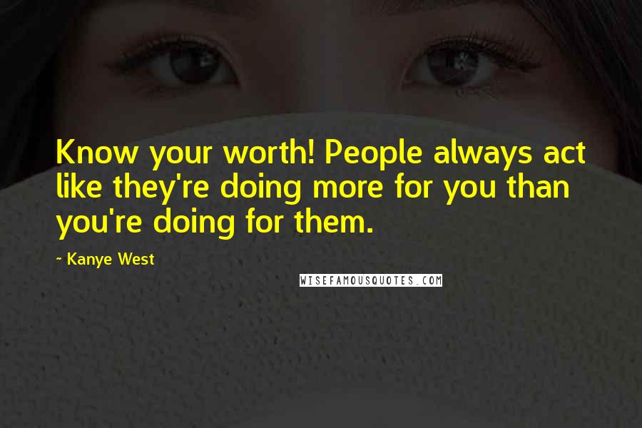 Kanye West Quotes: Know your worth! People always act like they're doing more for you than you're doing for them.
