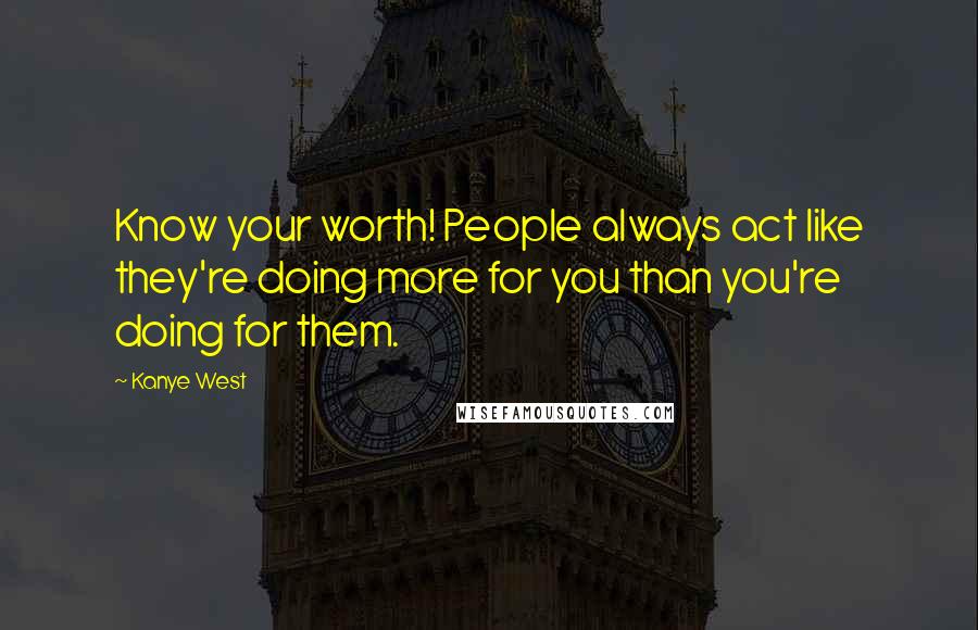 Kanye West Quotes: Know your worth! People always act like they're doing more for you than you're doing for them.
