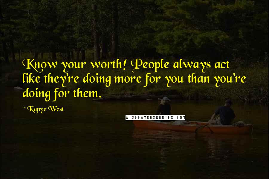 Kanye West Quotes: Know your worth! People always act like they're doing more for you than you're doing for them.