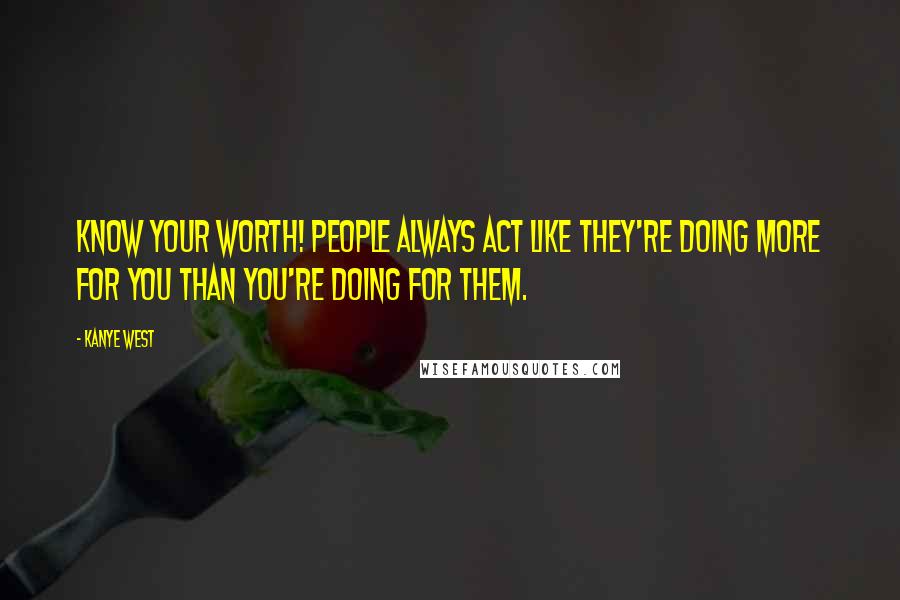 Kanye West Quotes: Know your worth! People always act like they're doing more for you than you're doing for them.