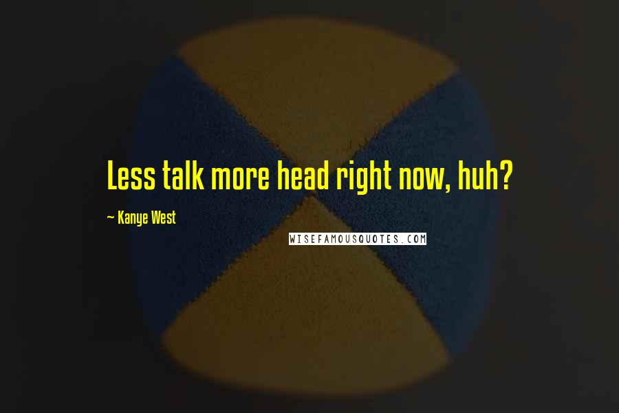 Kanye West Quotes: Less talk more head right now, huh?