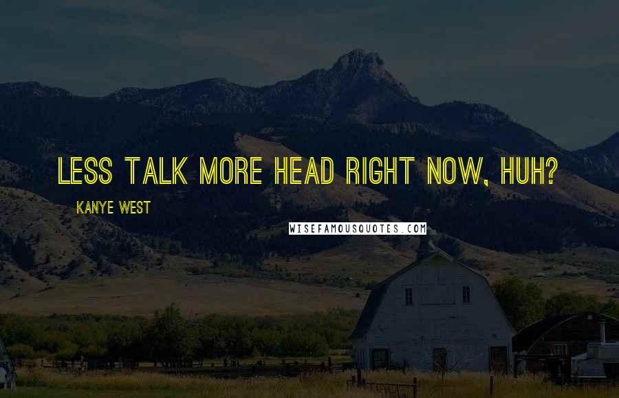 Kanye West Quotes: Less talk more head right now, huh?