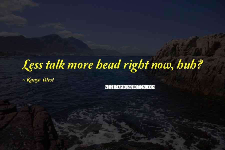 Kanye West Quotes: Less talk more head right now, huh?