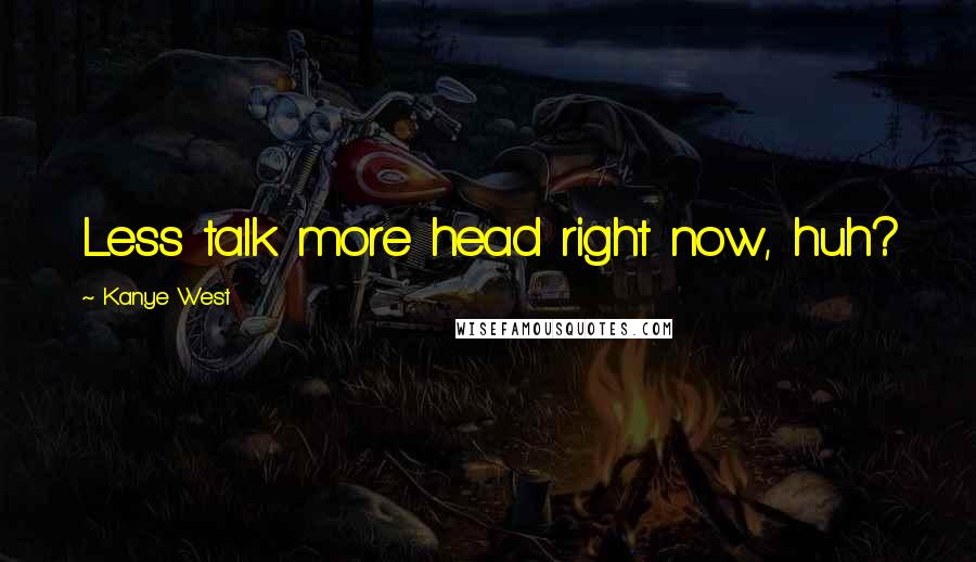 Kanye West Quotes: Less talk more head right now, huh?