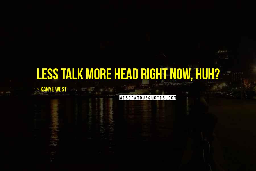 Kanye West Quotes: Less talk more head right now, huh?