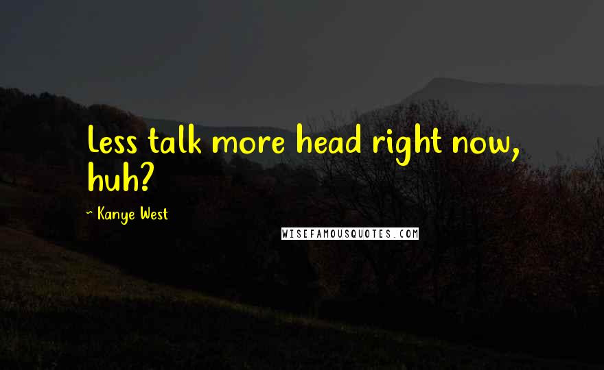 Kanye West Quotes: Less talk more head right now, huh?
