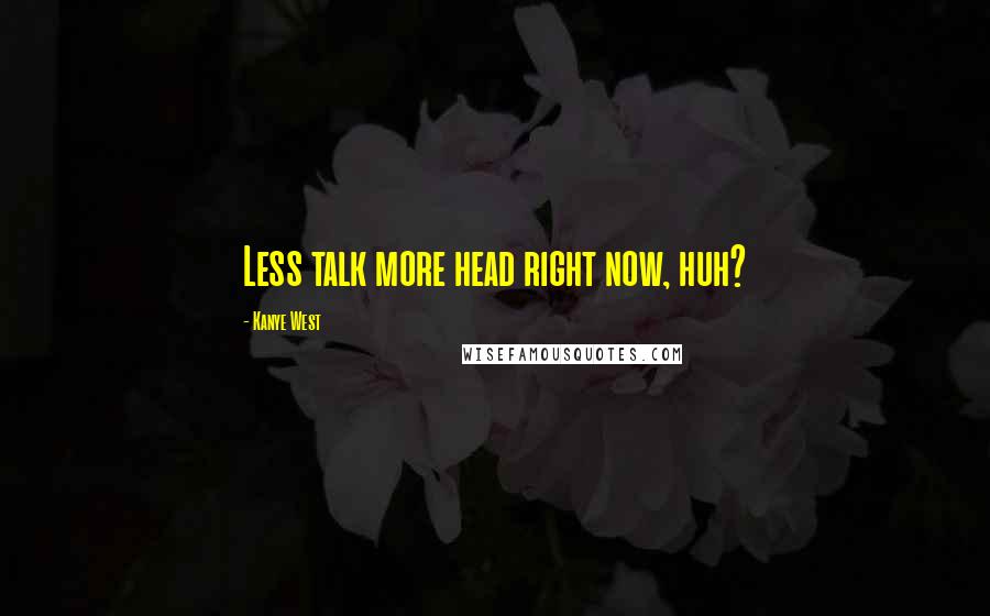 Kanye West Quotes: Less talk more head right now, huh?