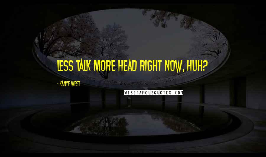 Kanye West Quotes: Less talk more head right now, huh?