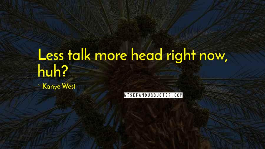 Kanye West Quotes: Less talk more head right now, huh?