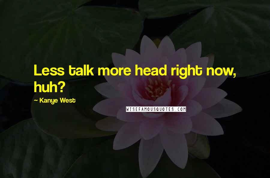 Kanye West Quotes: Less talk more head right now, huh?