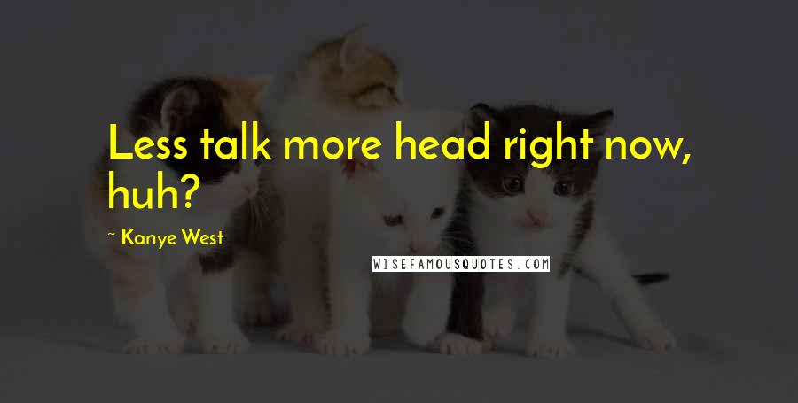 Kanye West Quotes: Less talk more head right now, huh?
